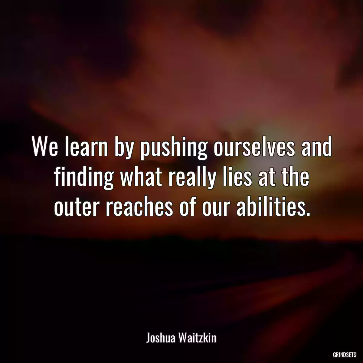 We learn by pushing ourselves and finding what really lies at the outer reaches of our abilities.