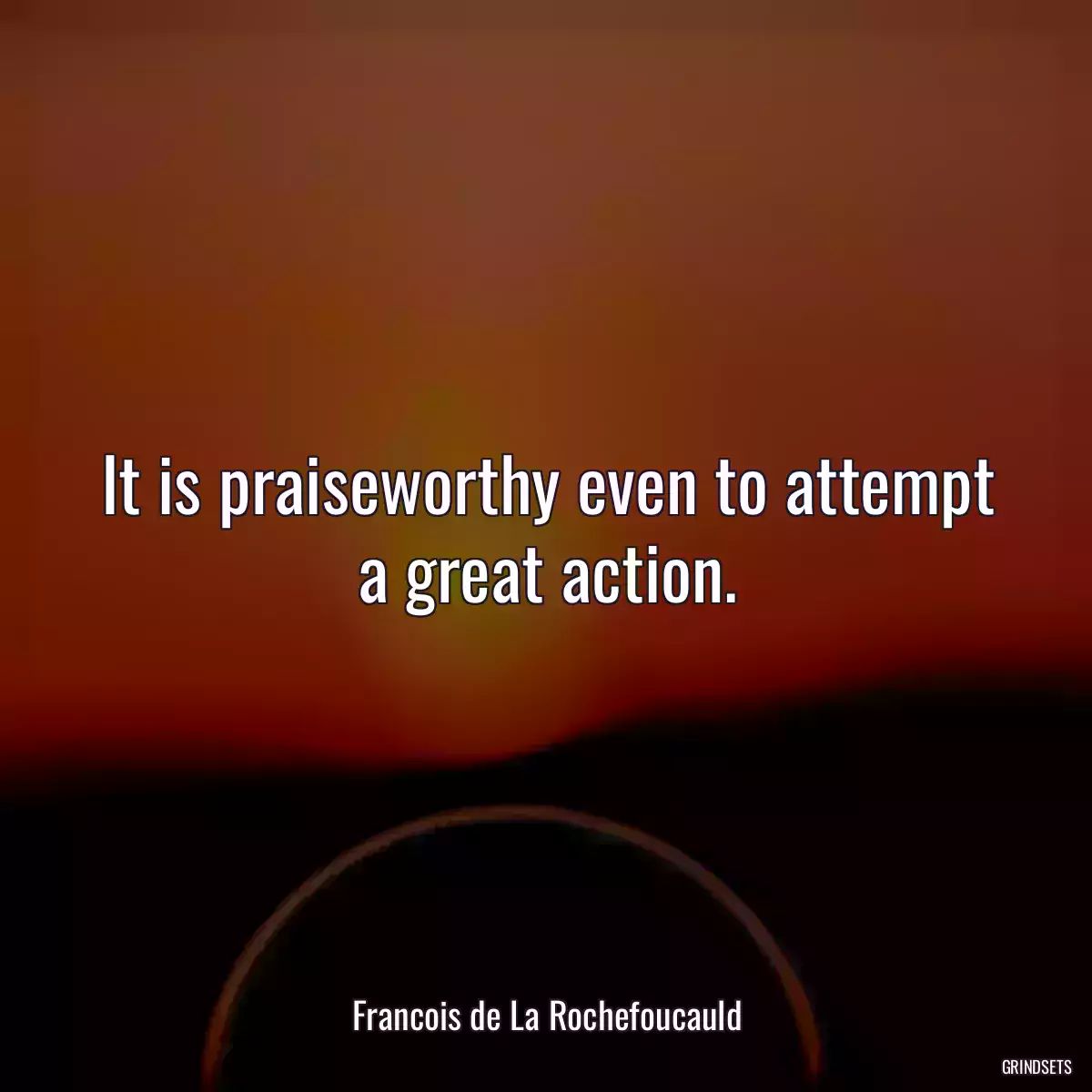 It is praiseworthy even to attempt a great action.