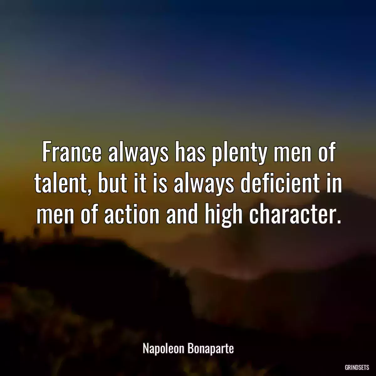 France always has plenty men of talent, but it is always deficient in men of action and high character.