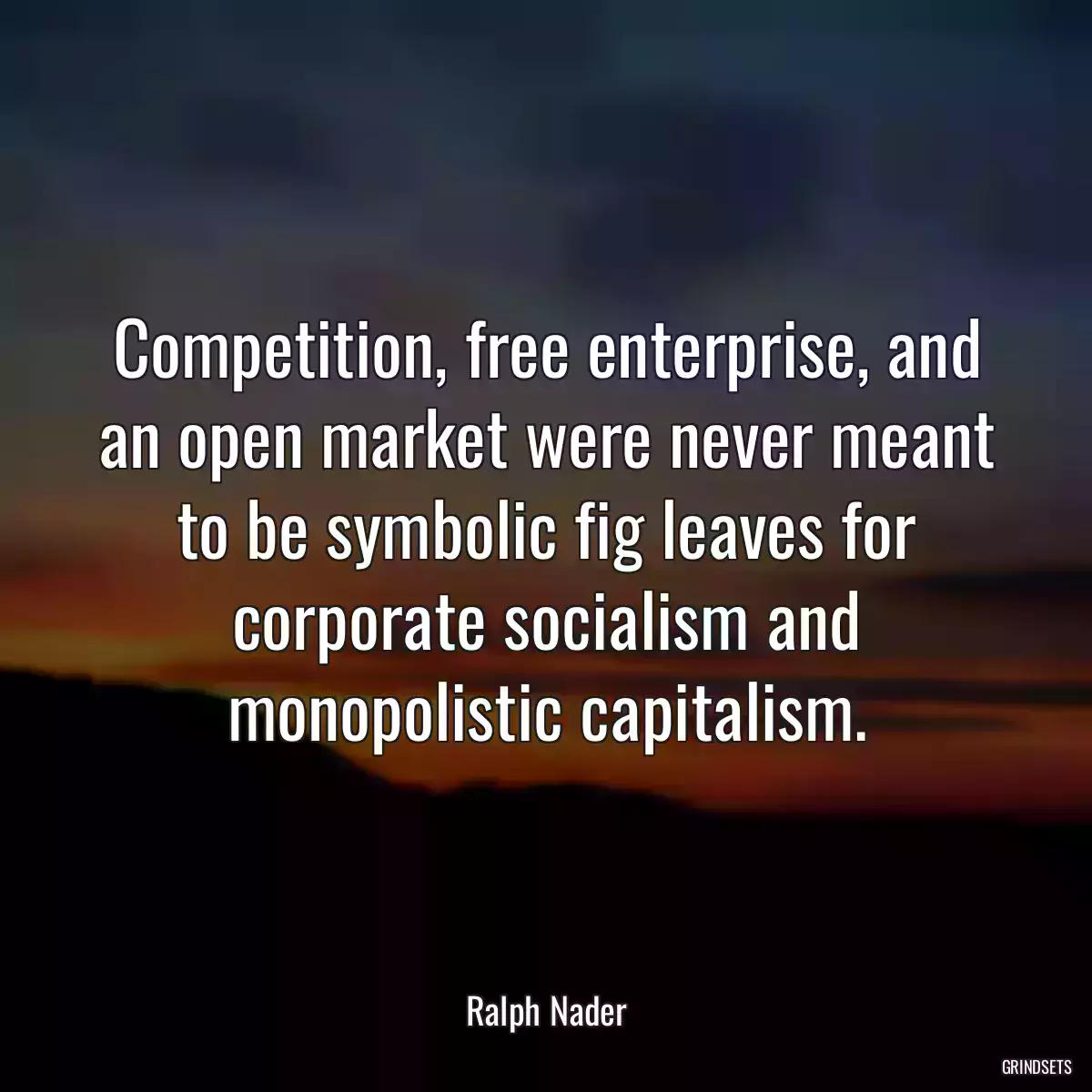 Competition, free enterprise, and an open market were never meant to be symbolic fig leaves for corporate socialism and monopolistic capitalism.