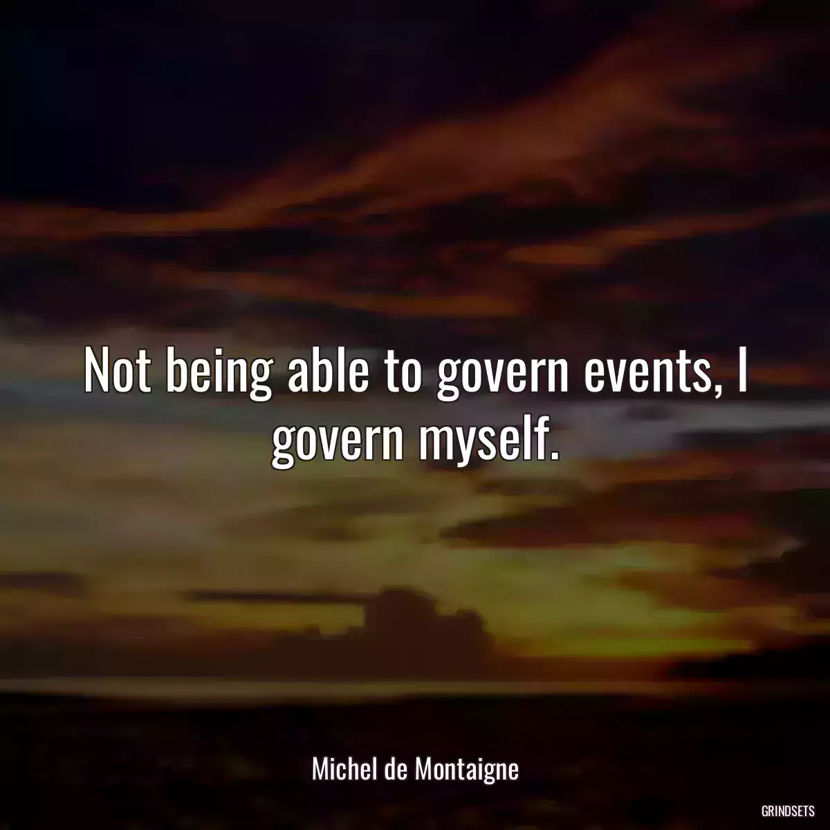 Not being able to govern events, I govern myself.