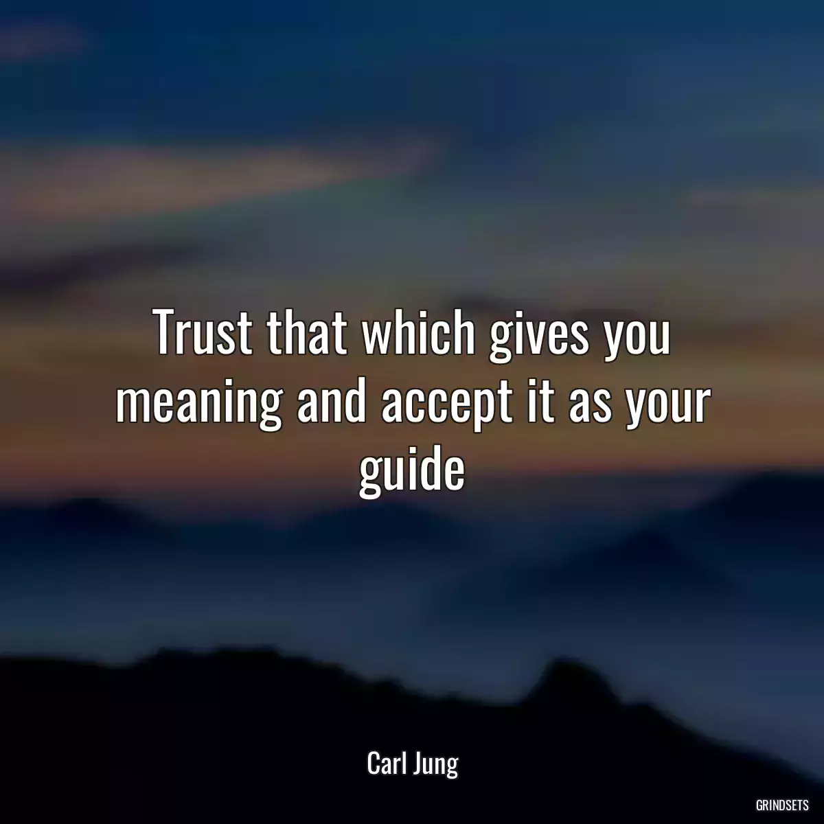 Trust that which gives you meaning and accept it as your guide