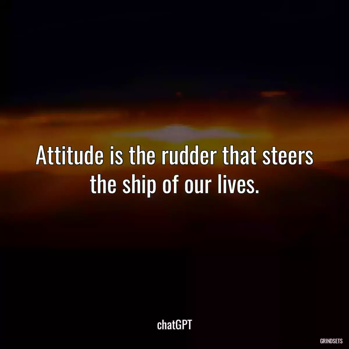 Attitude is the rudder that steers the ship of our lives.