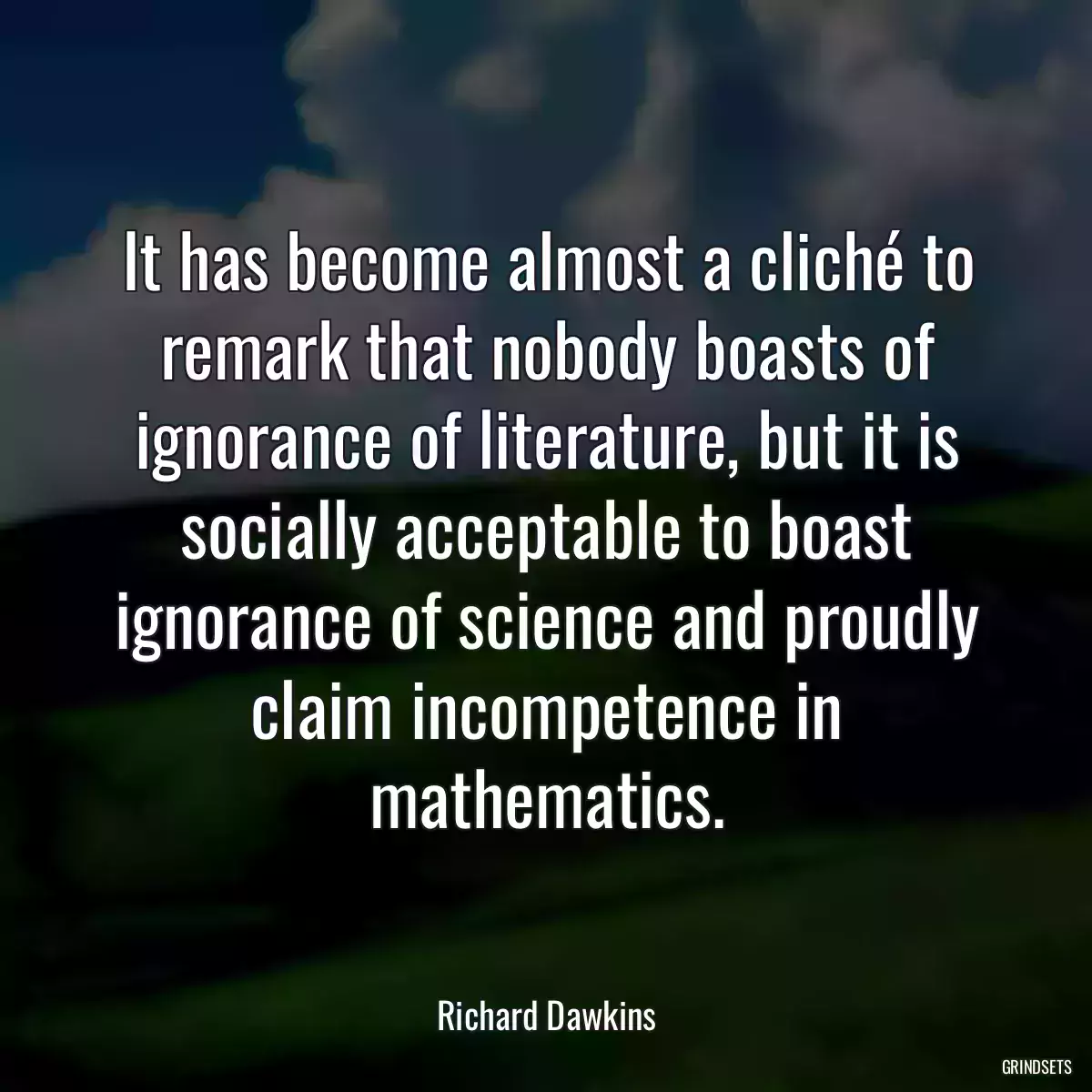 It has become almost a cliché to remark that nobody boasts of ignorance of literature, but it is socially acceptable to boast ignorance of science and proudly claim incompetence in mathematics.