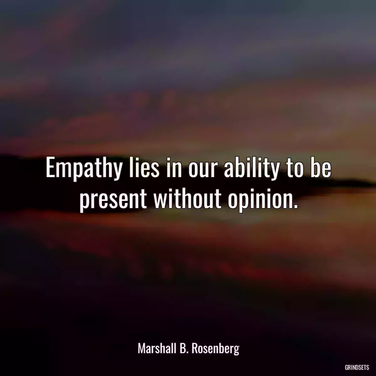 Empathy lies in our ability to be present without opinion.