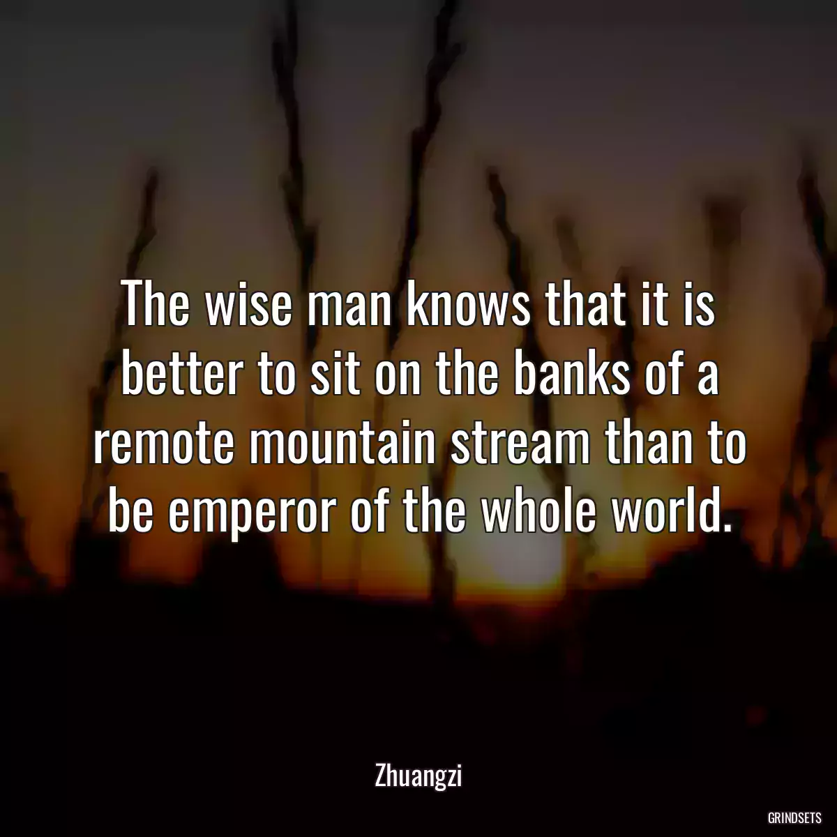 The wise man knows that it is better to sit on the banks of a remote mountain stream than to be emperor of the whole world.