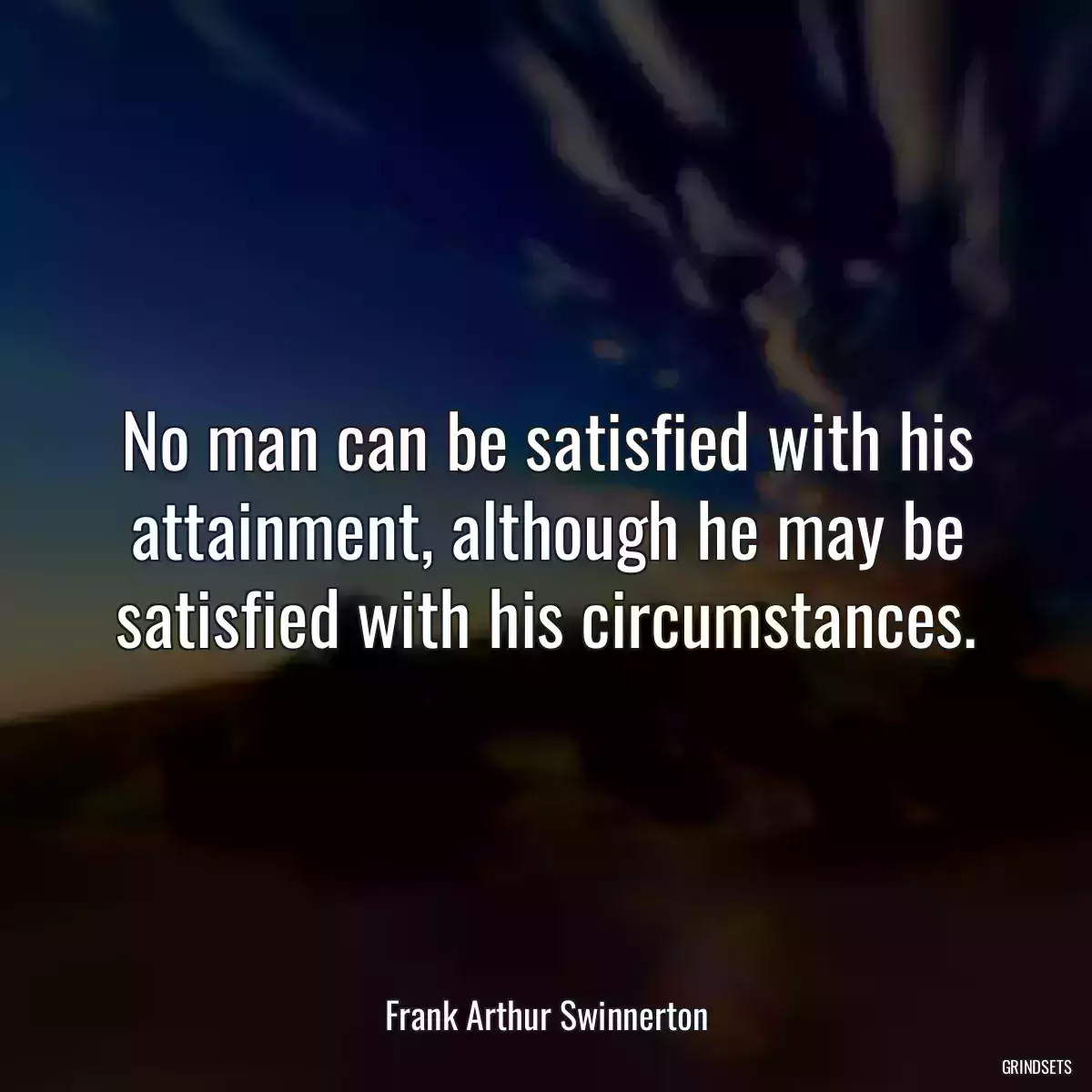 No man can be satisfied with his attainment, although he may be satisfied with his circumstances.