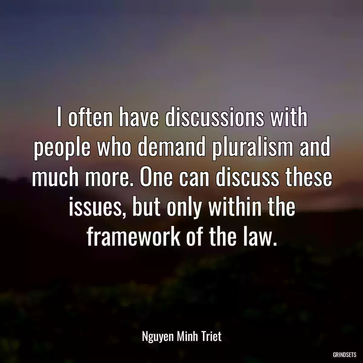 I often have discussions with people who demand pluralism and much more. One can discuss these issues, but only within the framework of the law.