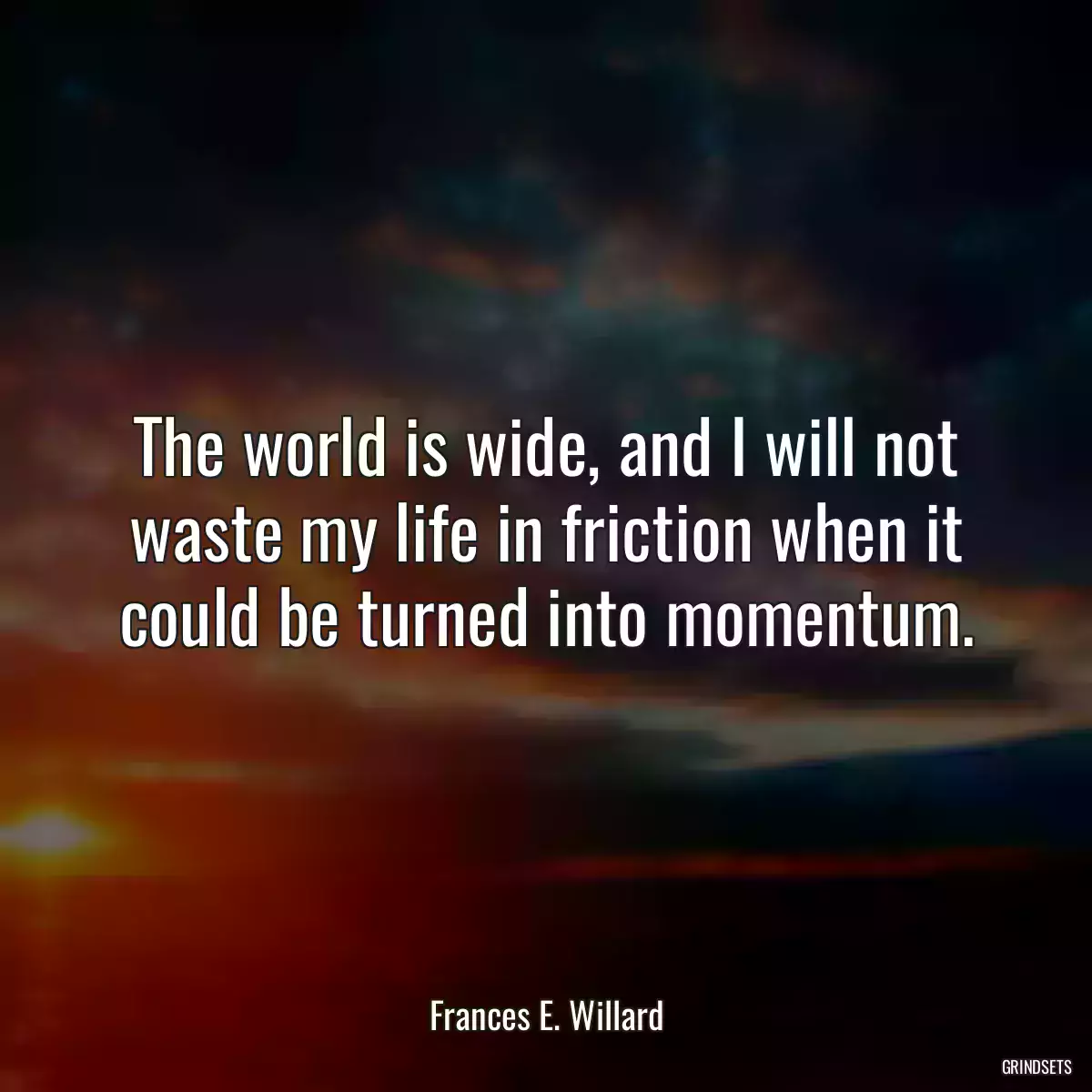 The world is wide, and I will not waste my life in friction when it could be turned into momentum.