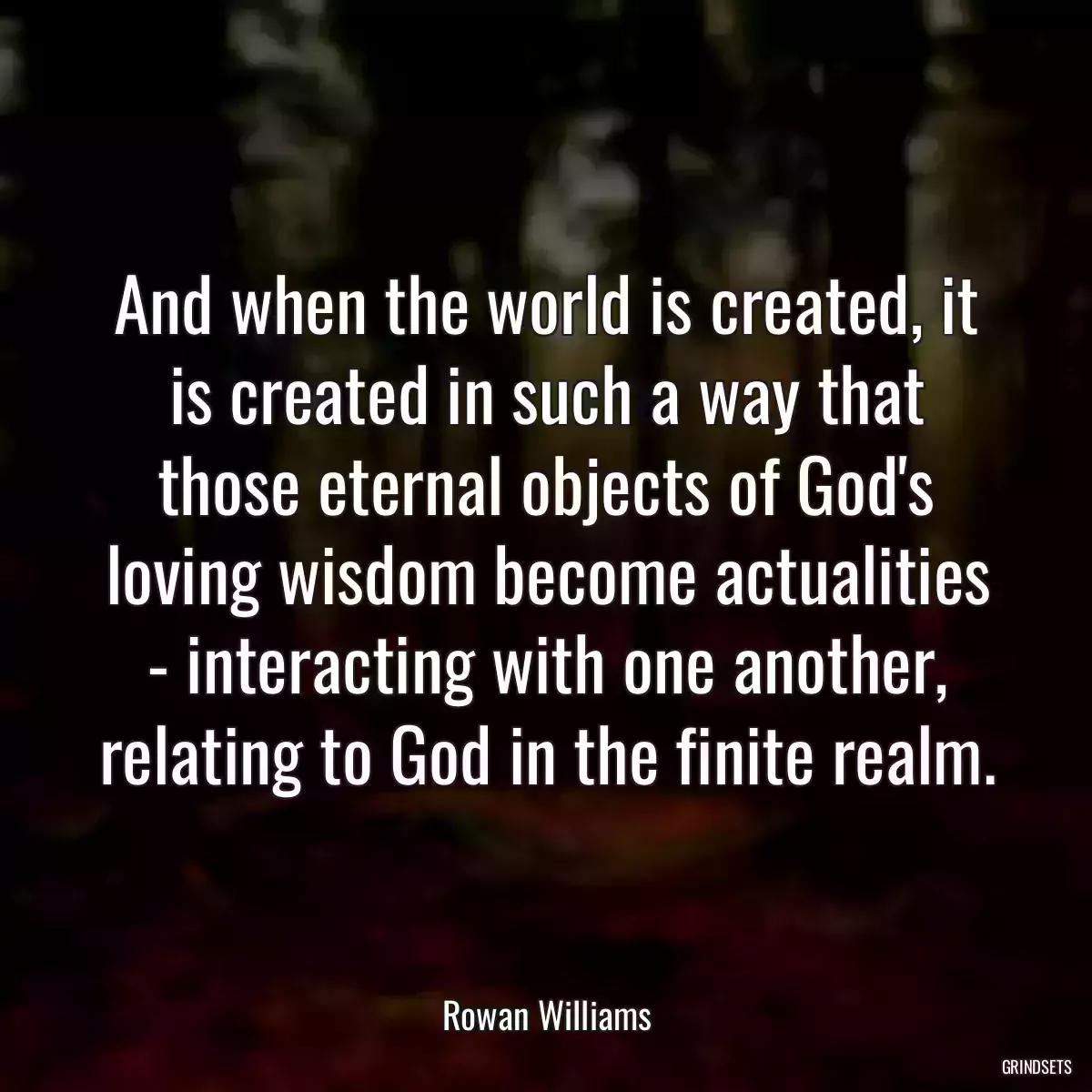 And when the world is created, it is created in such a way that those eternal objects of God\'s loving wisdom become actualities - interacting with one another, relating to God in the finite realm.