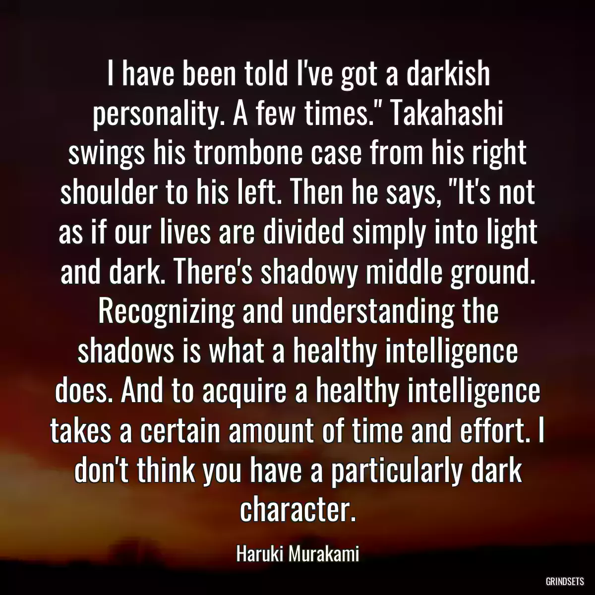 I have been told I\'ve got a darkish personality. A few times.\