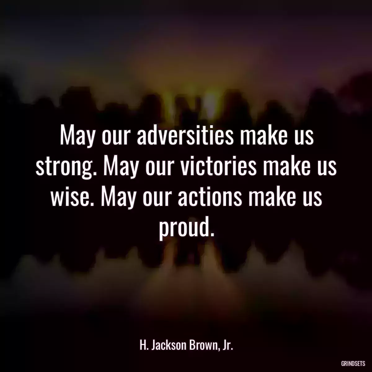 May our adversities make us strong. May our victories make us wise. May our actions make us proud.