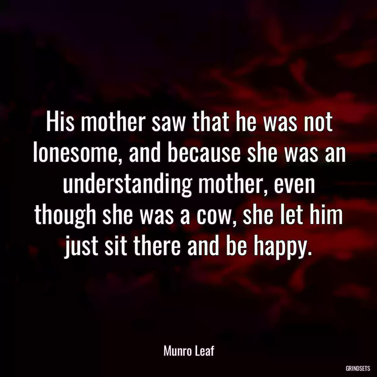 His mother saw that he was not lonesome, and because she was an understanding mother, even though she was a cow, she let him just sit there and be happy.