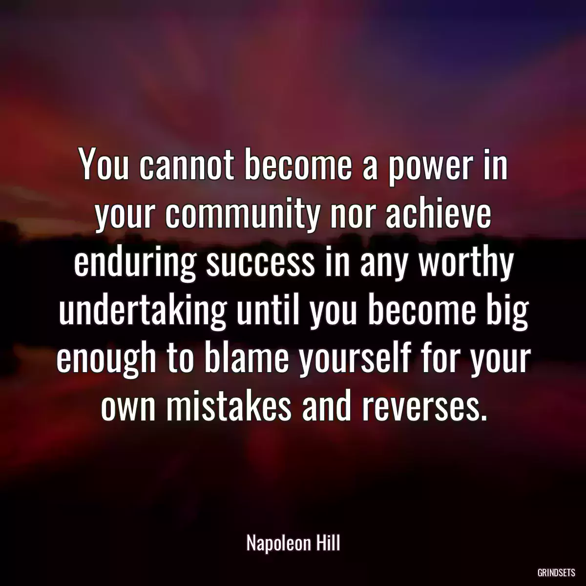 You cannot become a power in your community nor achieve enduring success in any worthy undertaking until you become big enough to blame yourself for your own mistakes and reverses.