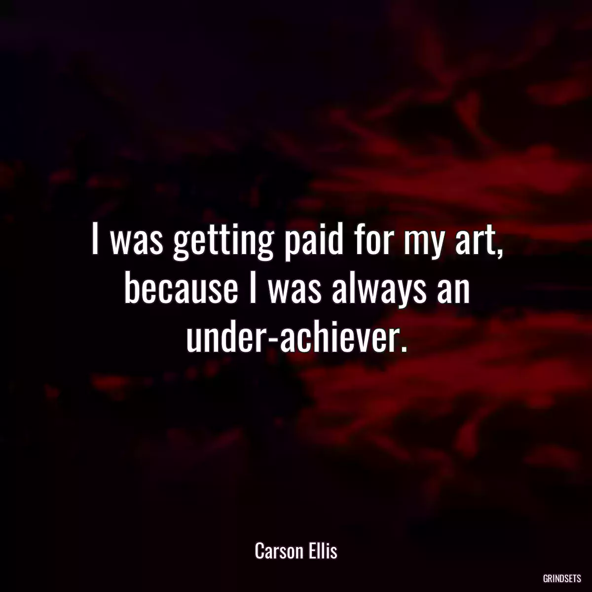 I was getting paid for my art, because I was always an under-achiever.