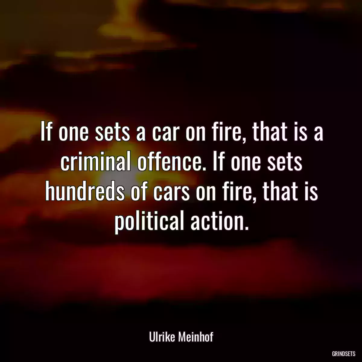 If one sets a car on fire, that is a criminal offence. If one sets hundreds of cars on fire, that is political action.