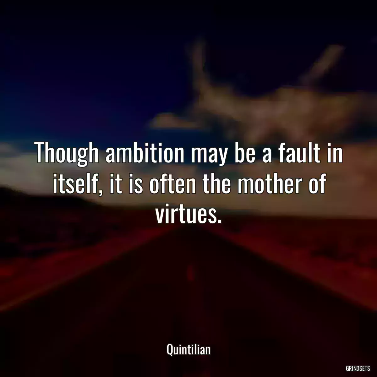 Though ambition may be a fault in itself, it is often the mother of virtues.