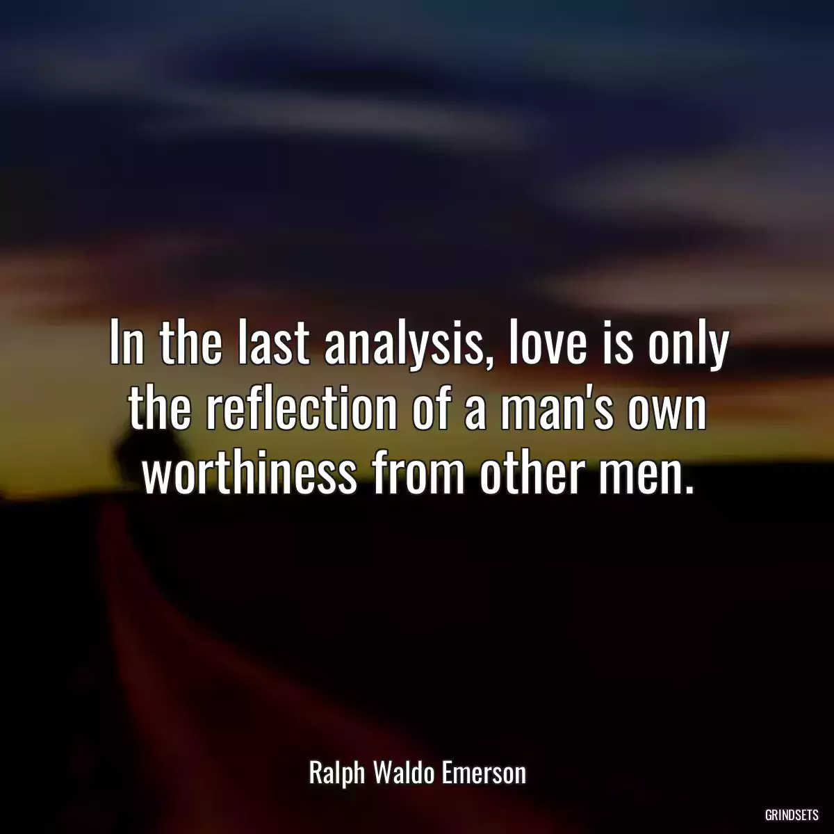 In the last analysis, love is only the reflection of a man\'s own worthiness from other men.