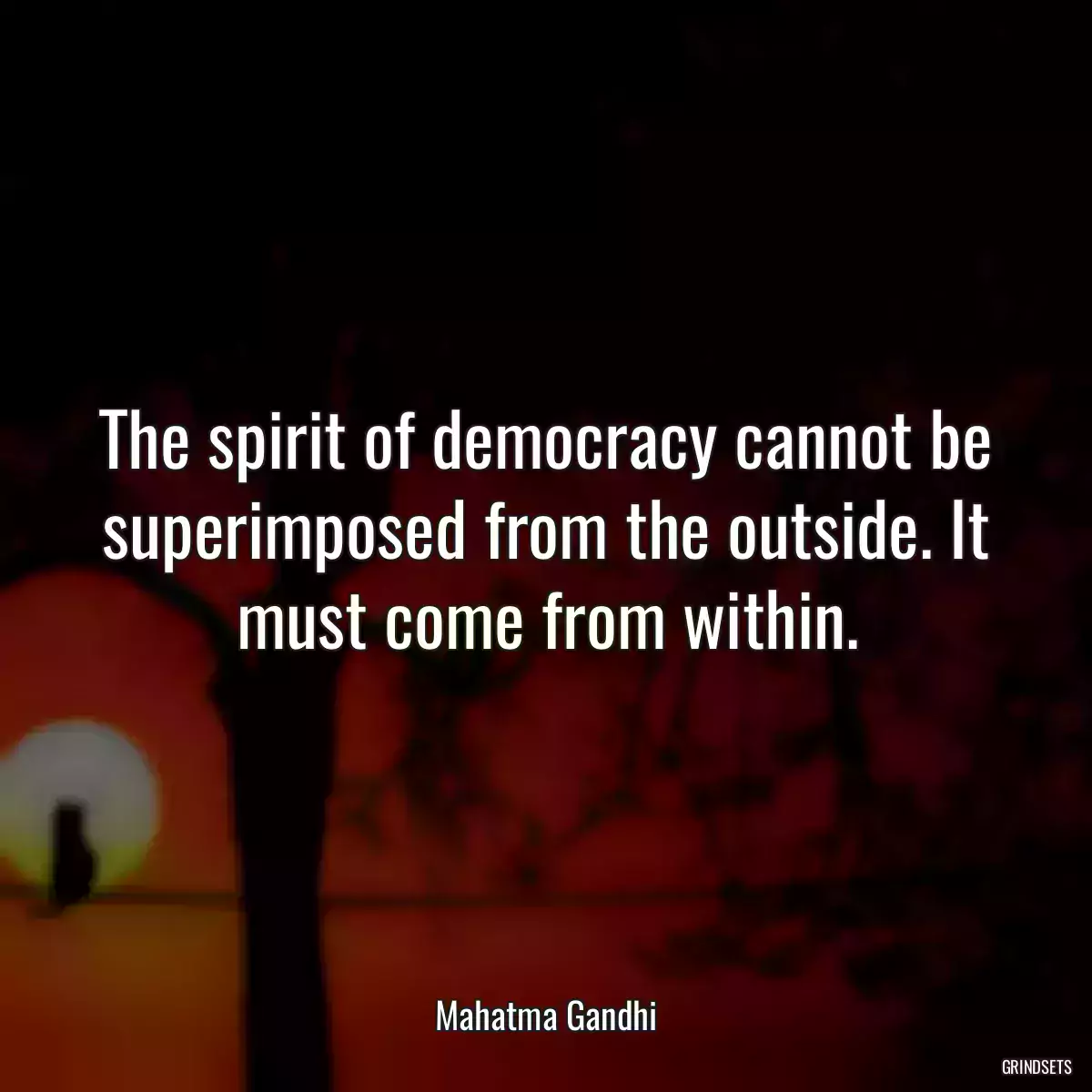 The spirit of democracy cannot be superimposed from the outside. It must come from within.