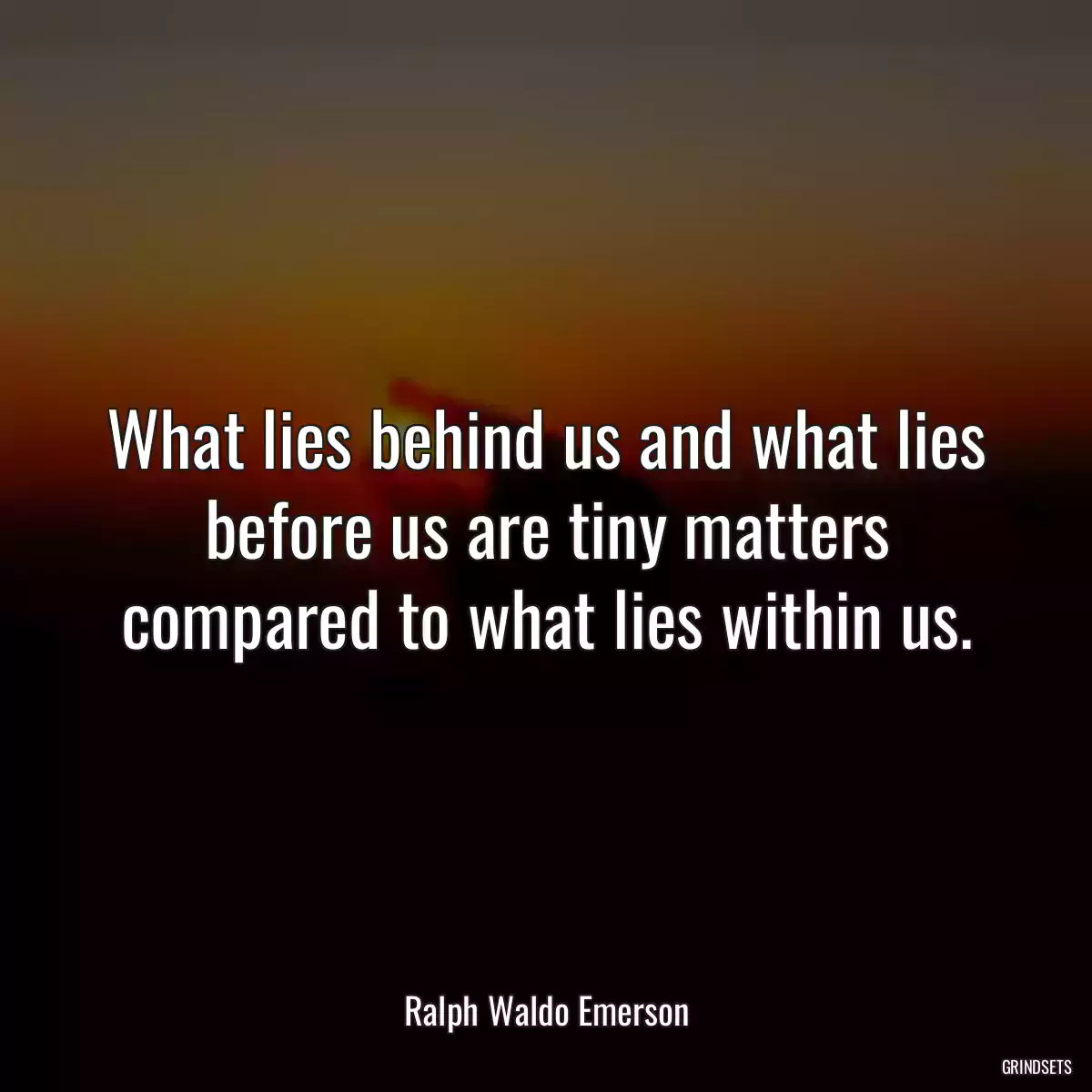 What lies behind us and what lies before us are tiny matters compared to what lies within us.