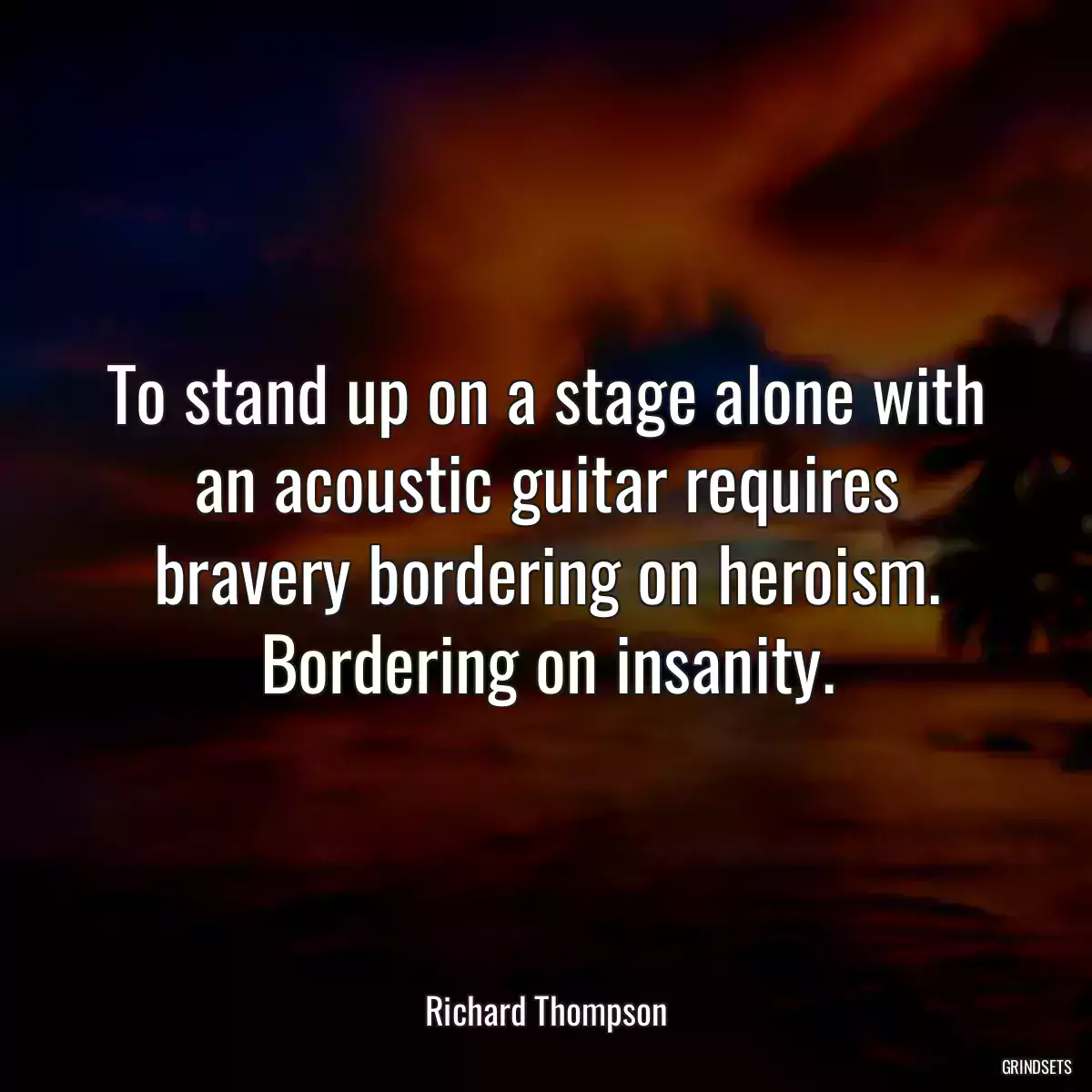 To stand up on a stage alone with an acoustic guitar requires bravery bordering on heroism. Bordering on insanity.