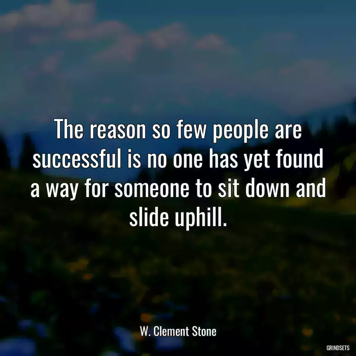 The reason so few people are successful is no one has yet found a way for someone to sit down and slide uphill.