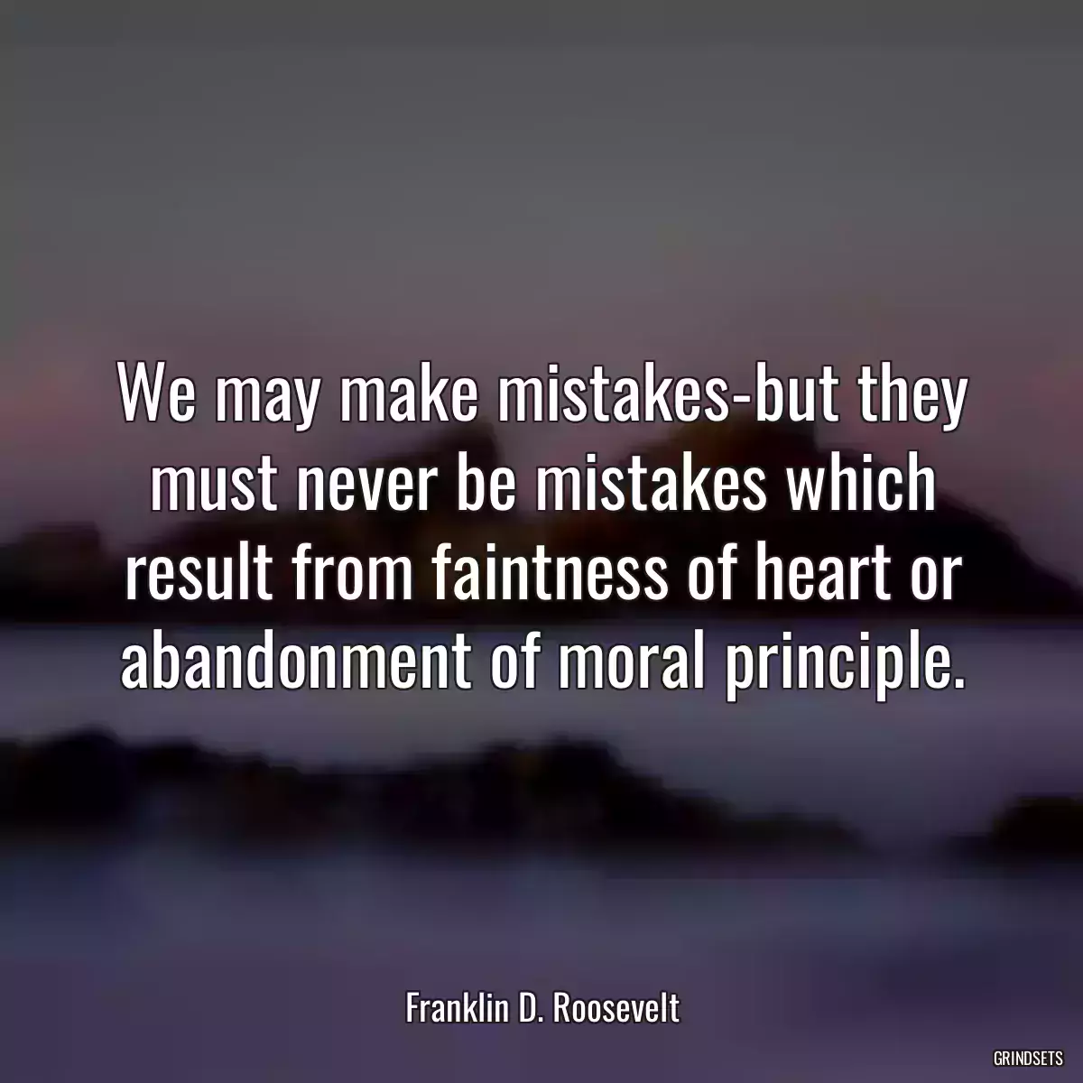 We may make mistakes-but they must never be mistakes which result from faintness of heart or abandonment of moral principle.