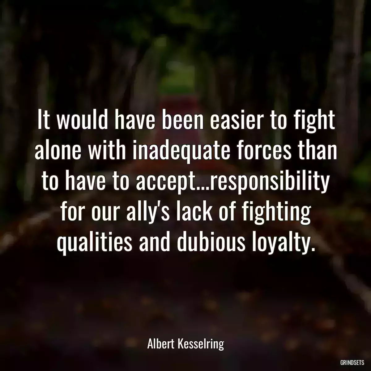 It would have been easier to fight alone with inadequate forces than to have to accept...responsibility for our ally\'s lack of fighting qualities and dubious loyalty.