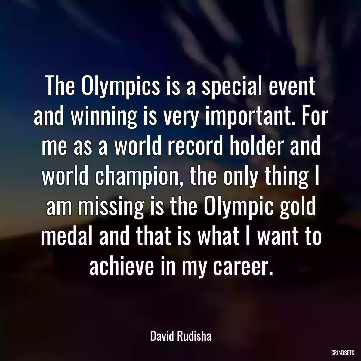 The Olympics is a special event and winning is very important. For me as a world record holder and world champion, the only thing I am missing is the Olympic gold medal and that is what I want to achieve in my career.