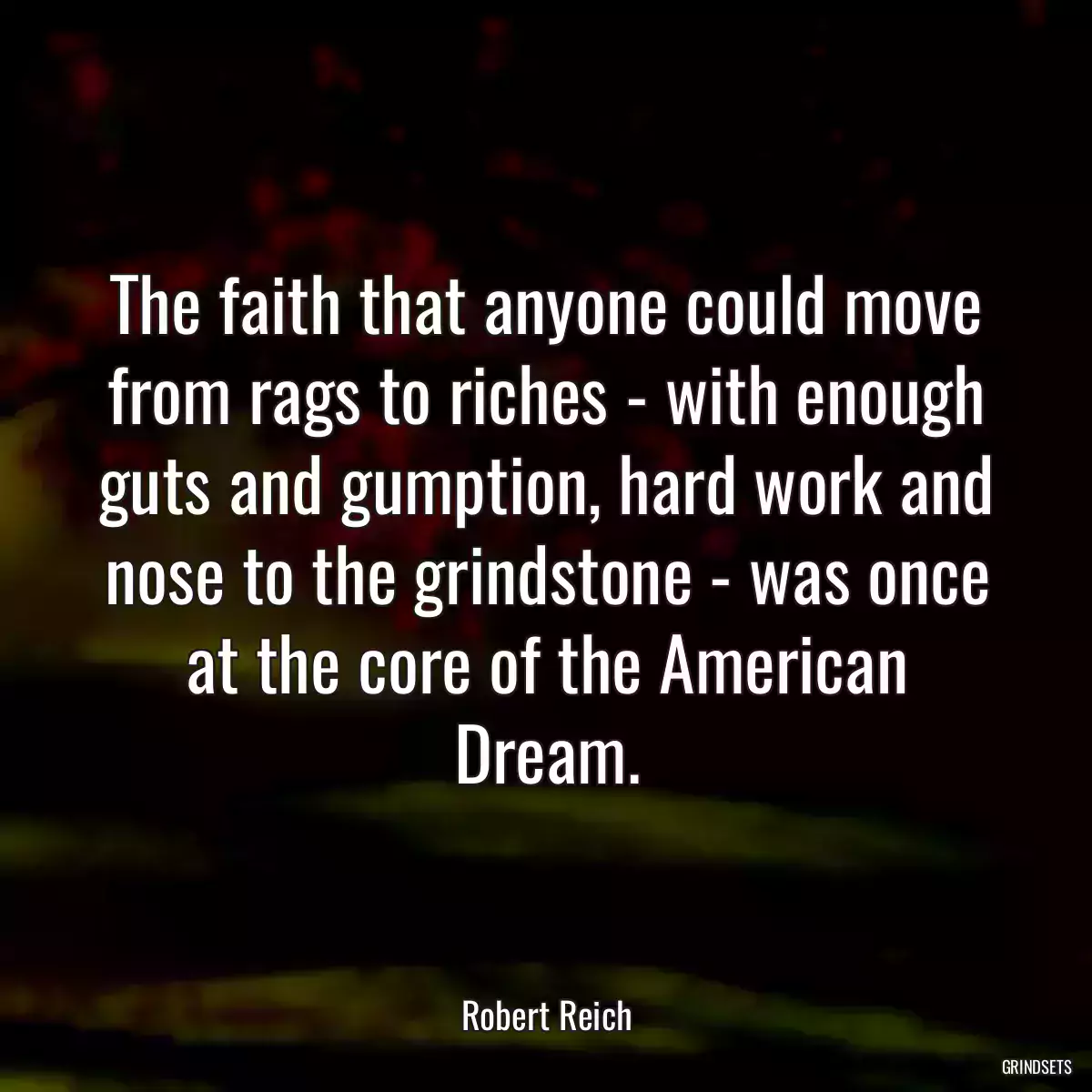 The faith that anyone could move from rags to riches - with enough guts and gumption, hard work and nose to the grindstone - was once at the core of the American Dream.