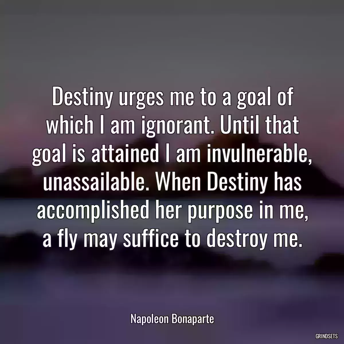 Destiny urges me to a goal of which I am ignorant. Until that goal is attained I am invulnerable, unassailable. When Destiny has accomplished her purpose in me, a fly may suffice to destroy me.