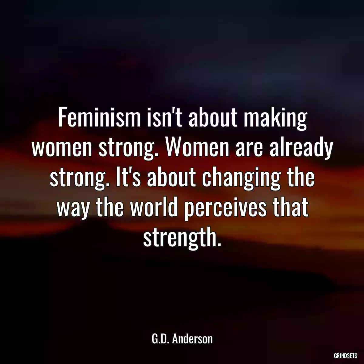 Feminism isn\'t about making women strong. Women are already strong. It\'s about changing the way the world perceives that strength.