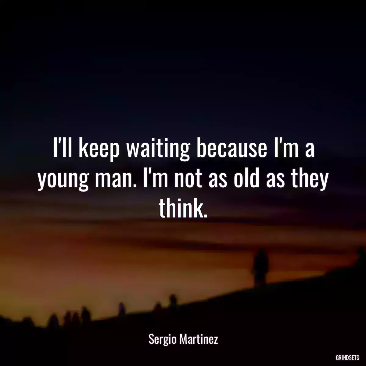 I\'ll keep waiting because I\'m a young man. I\'m not as old as they think.