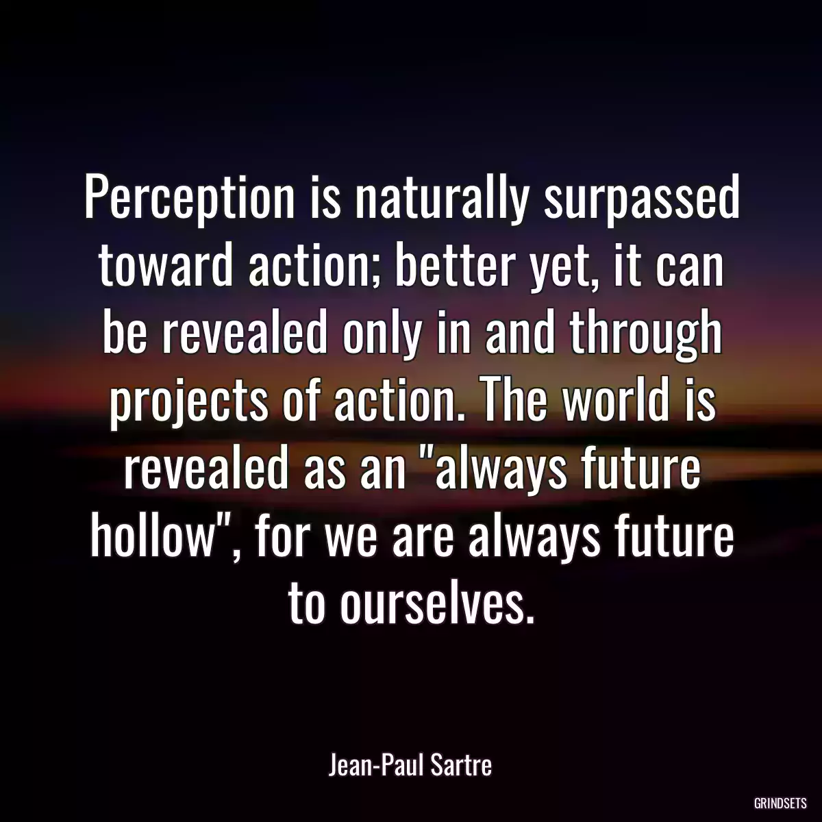 Perception is naturally surpassed toward action; better yet, it can be revealed only in and through projects of action. The world is revealed as an \