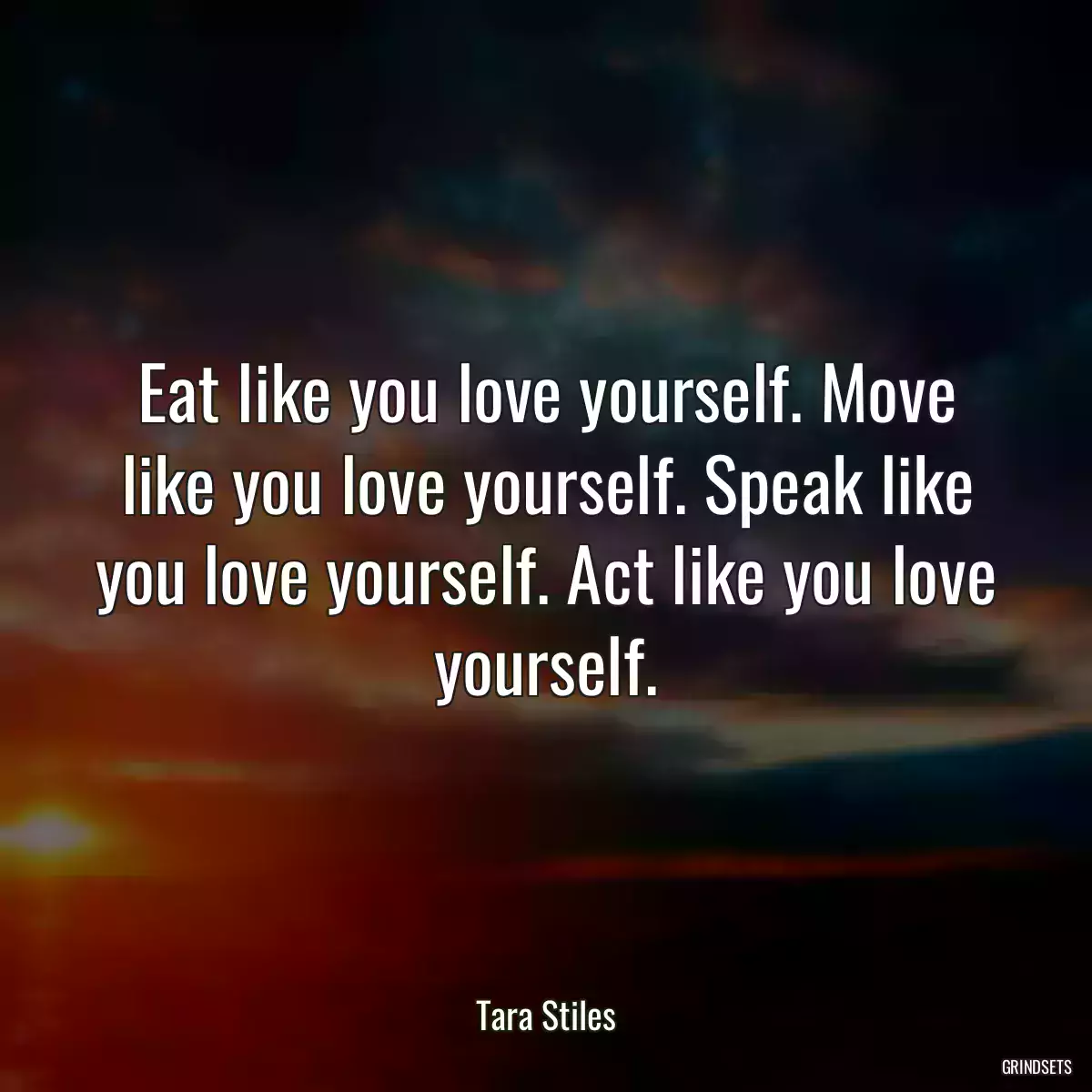 Eat like you love yourself. Move like you love yourself. Speak like you love yourself. Act like you love yourself.