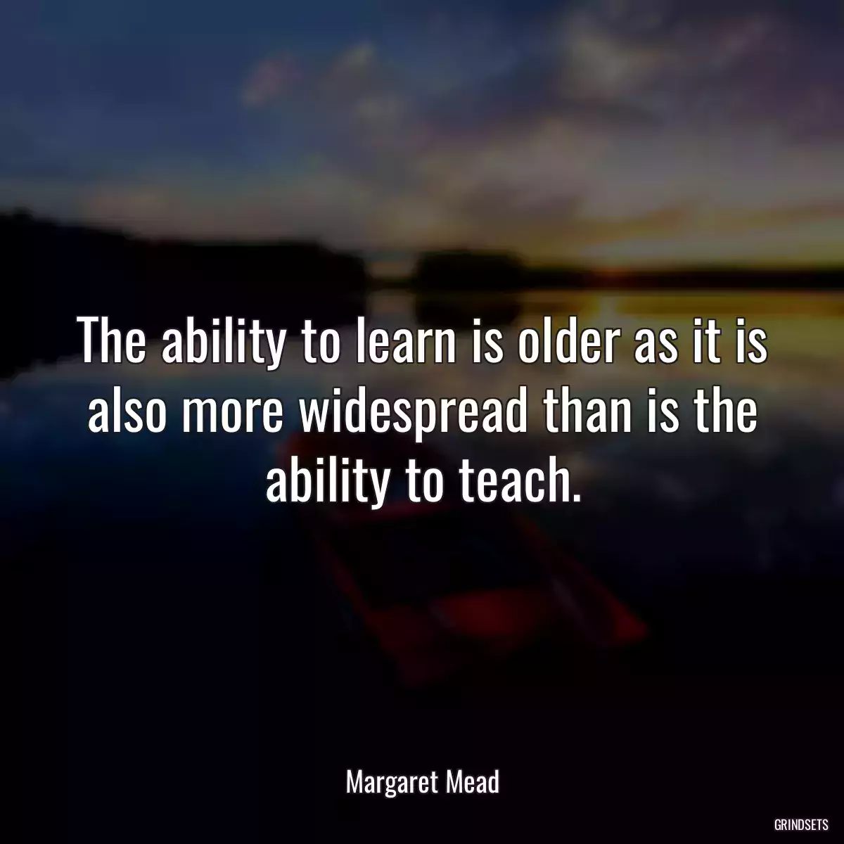 The ability to learn is older as it is also more widespread than is the ability to teach.