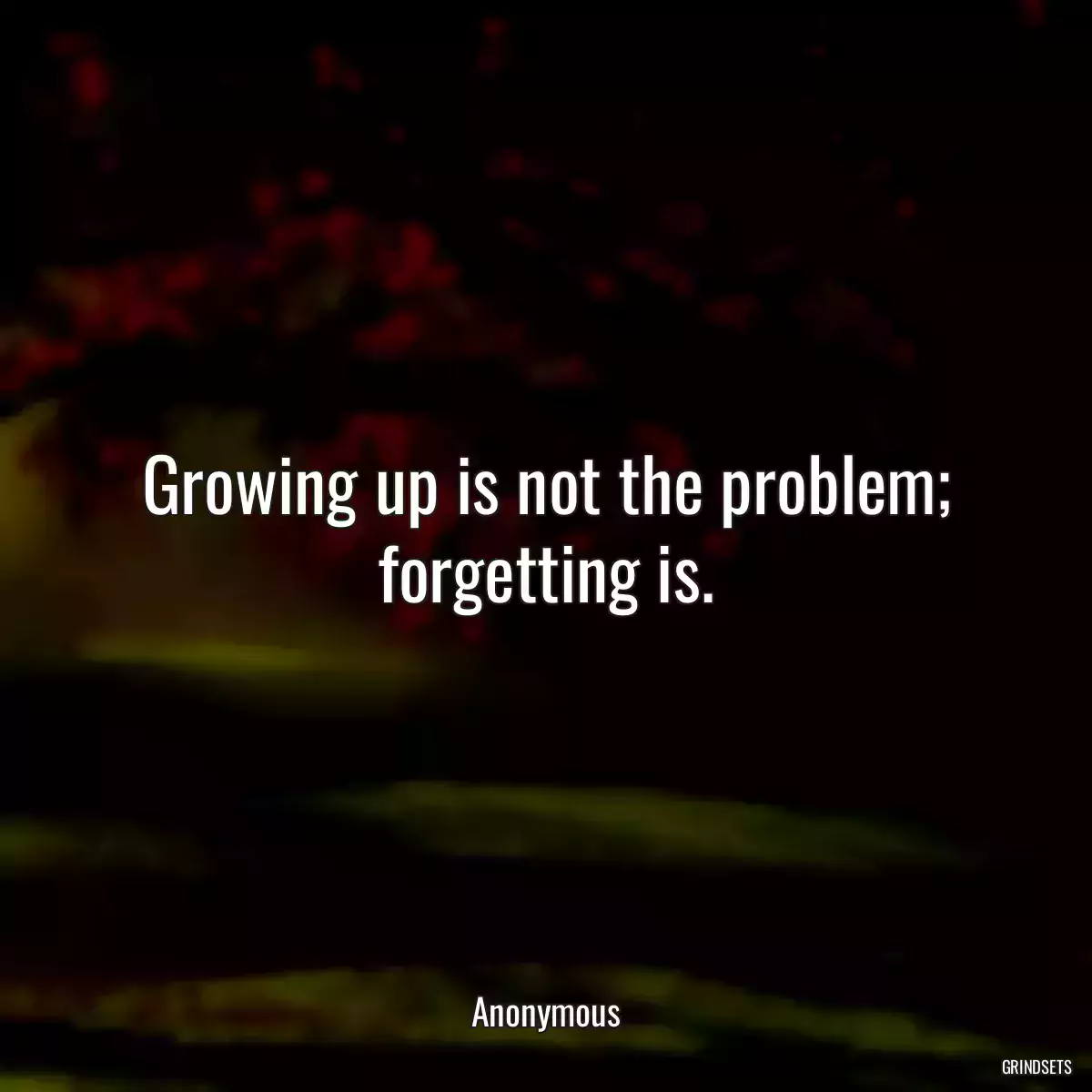 Growing up is not the problem; forgetting is.