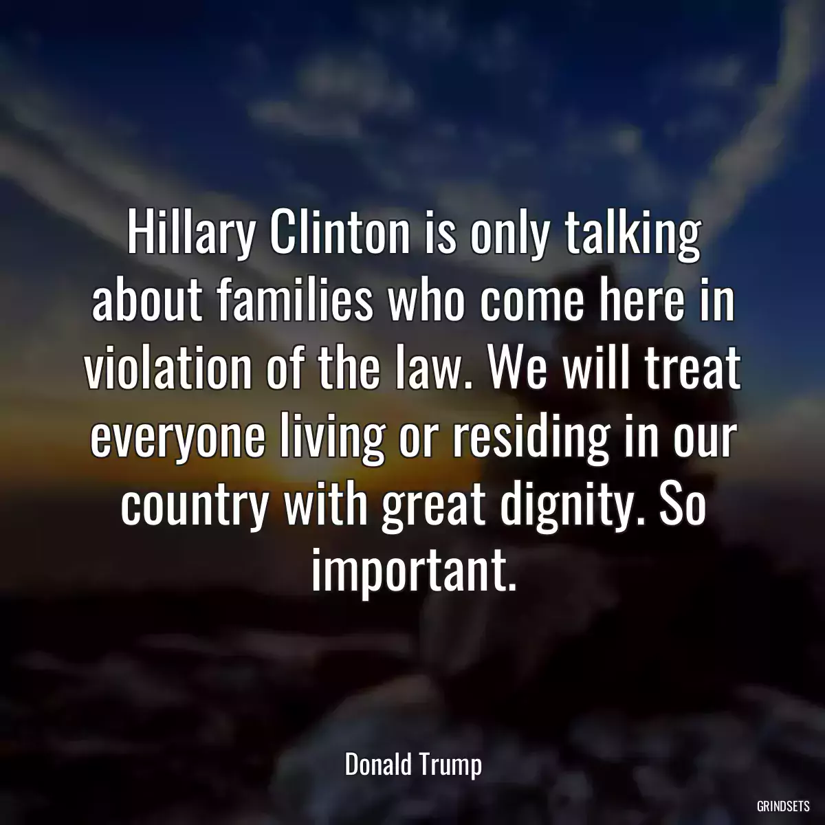 Hillary Clinton is only talking about families who come here in violation of the law. We will treat everyone living or residing in our country with great dignity. So important.