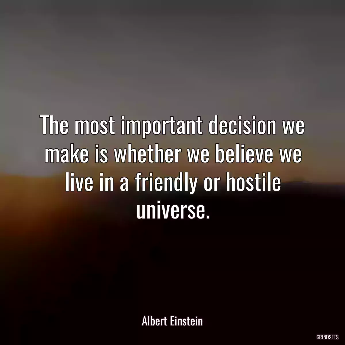 The most important decision we make is whether we believe we live in a friendly or hostile universe.