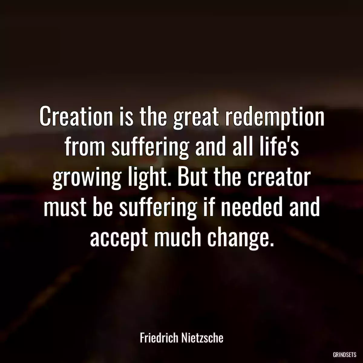 Creation is the great redemption from suffering and all life\'s growing light. But the creator must be suffering if needed and accept much change.