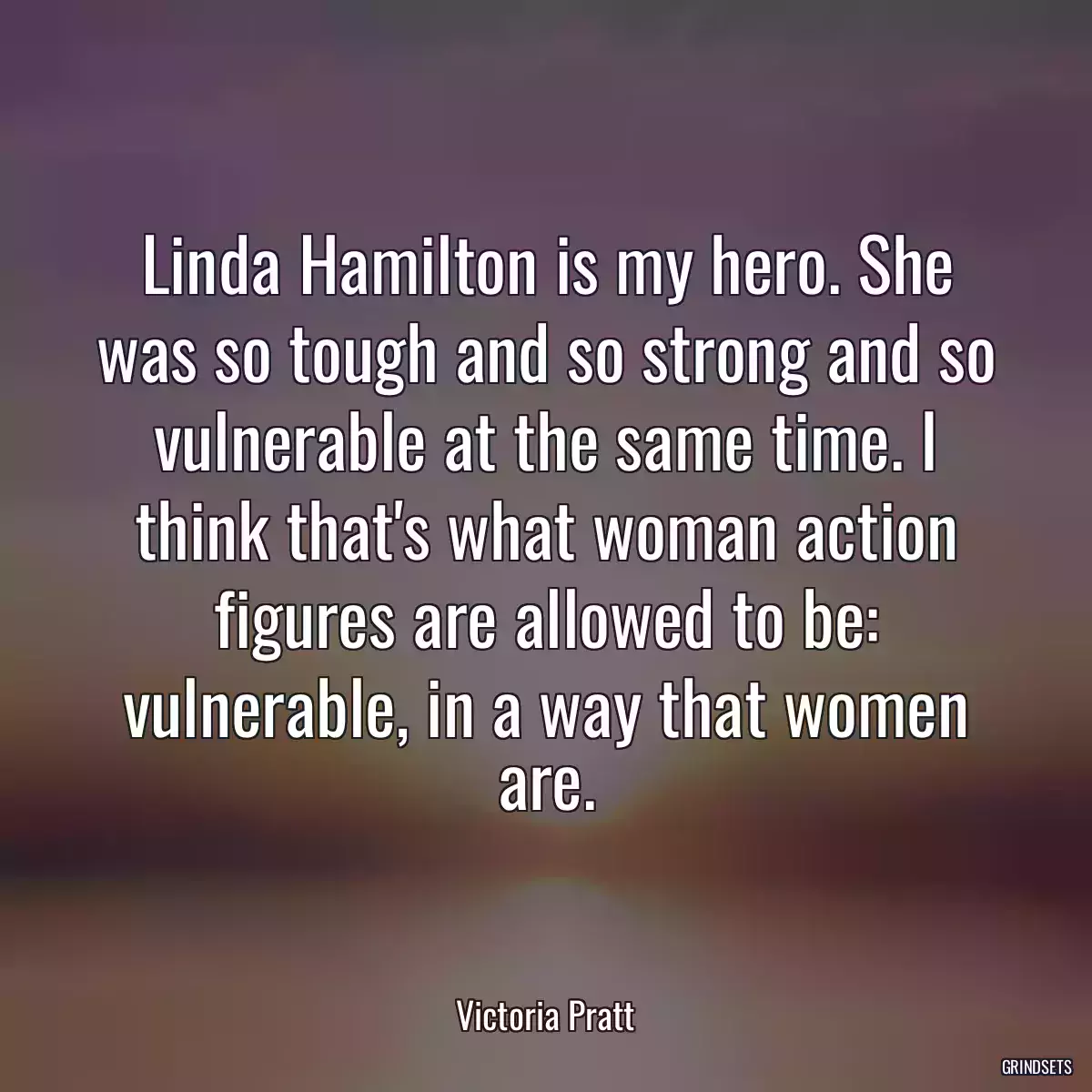 Linda Hamilton is my hero. She was so tough and so strong and so vulnerable at the same time. I think that\'s what woman action figures are allowed to be: vulnerable, in a way that women are.