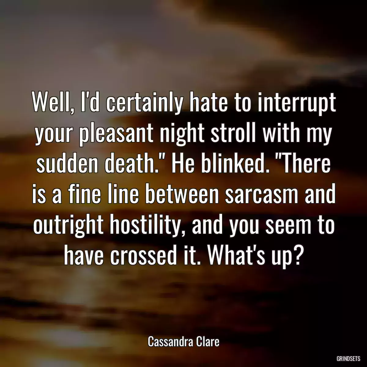 Well, I\'d certainly hate to interrupt your pleasant night stroll with my sudden death.\