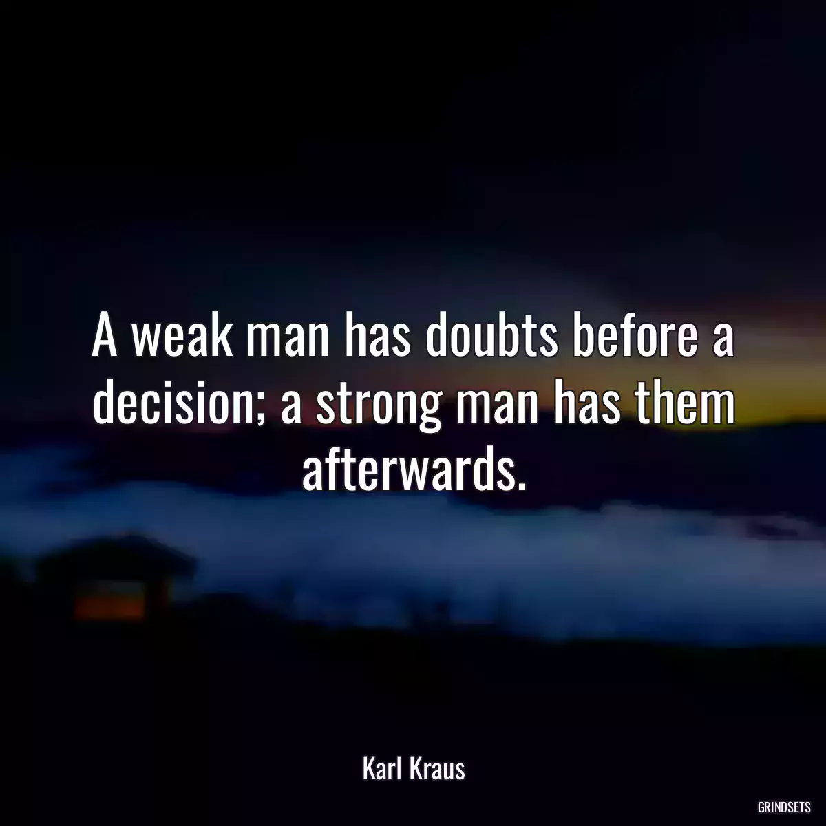 A weak man has doubts before a decision; a strong man has them afterwards.