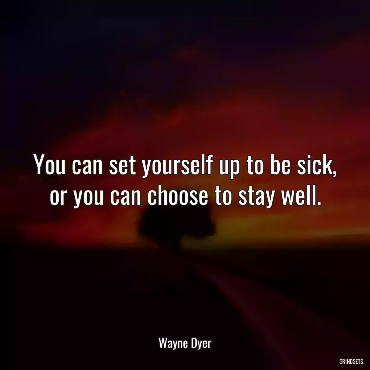 You can set yourself up to be sick, or you can choose to stay well.