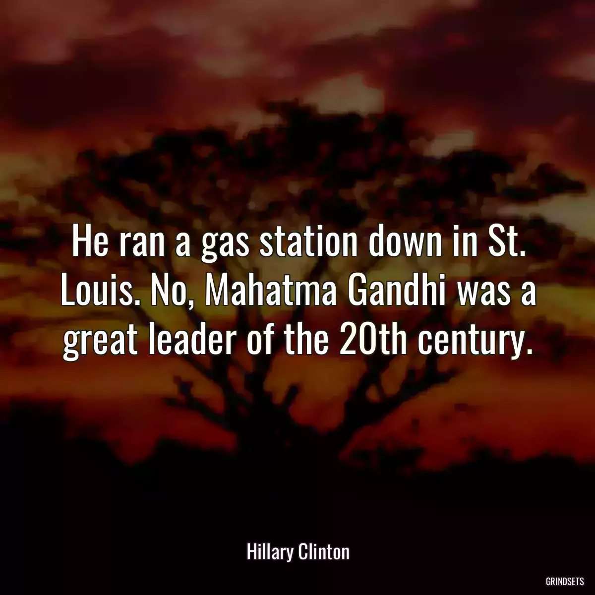 He ran a gas station down in St. Louis. No, Mahatma Gandhi was a great leader of the 20th century.