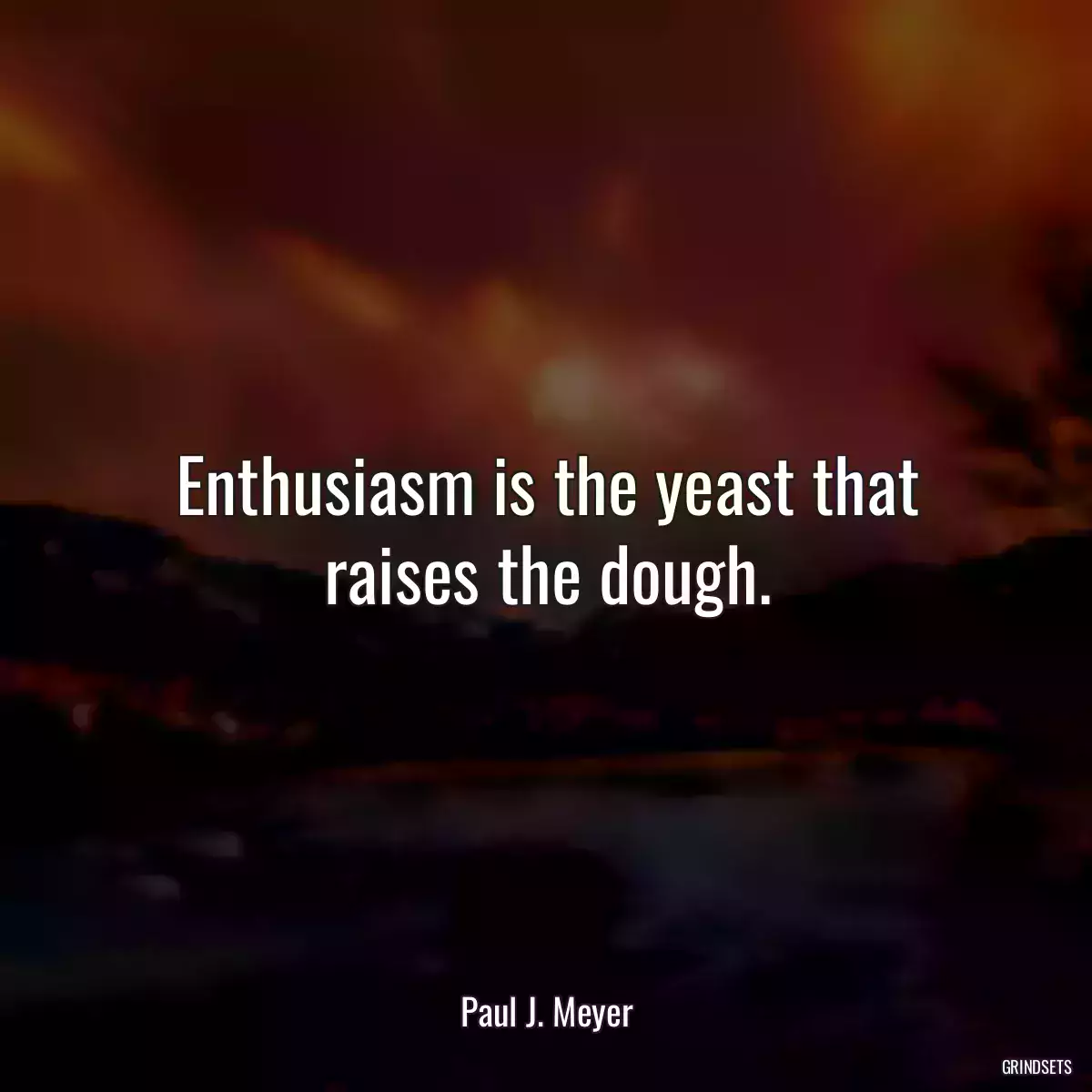 Enthusiasm is the yeast that raises the dough.