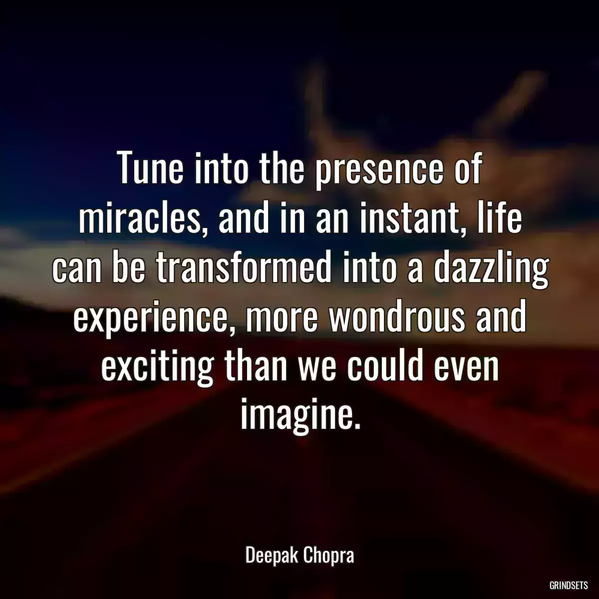 Tune into the presence of miracles, and in an instant, life can be transformed into a dazzling experience, more wondrous and exciting than we could even imagine.