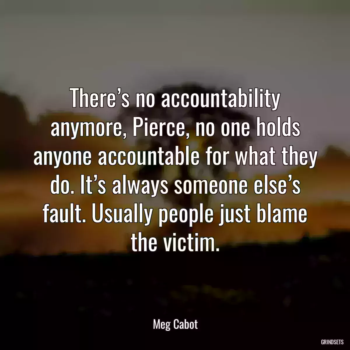 There’s no accountability anymore, Pierce, no one holds anyone accountable for what they do. It’s always someone else’s fault. Usually people just blame the victim.