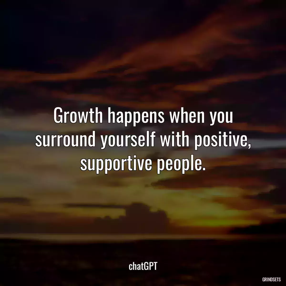 Growth happens when you surround yourself with positive, supportive people.