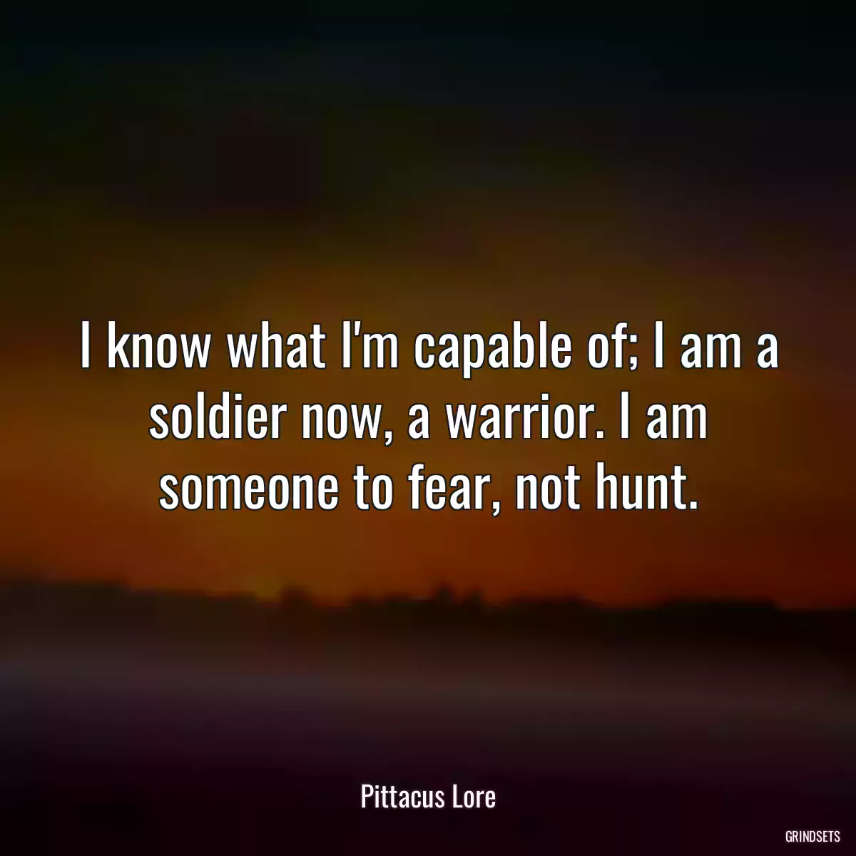 I know what I\'m capable of; I am a soldier now, a warrior. I am someone to fear, not hunt.